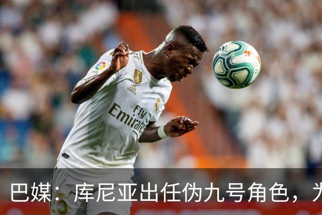 巴媒：库尼亚出任伪九号角色，为拉菲尼亚、维尼修斯创造空间